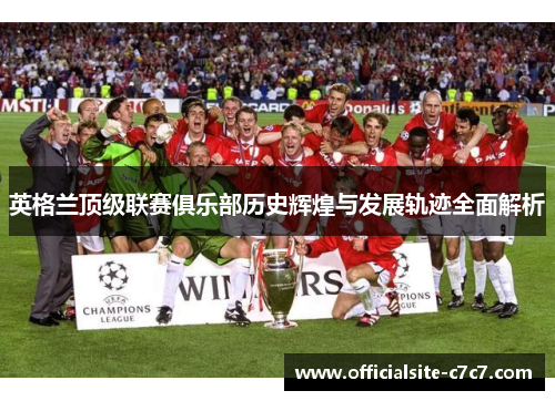 英格兰顶级联赛俱乐部历史辉煌与发展轨迹全面解析